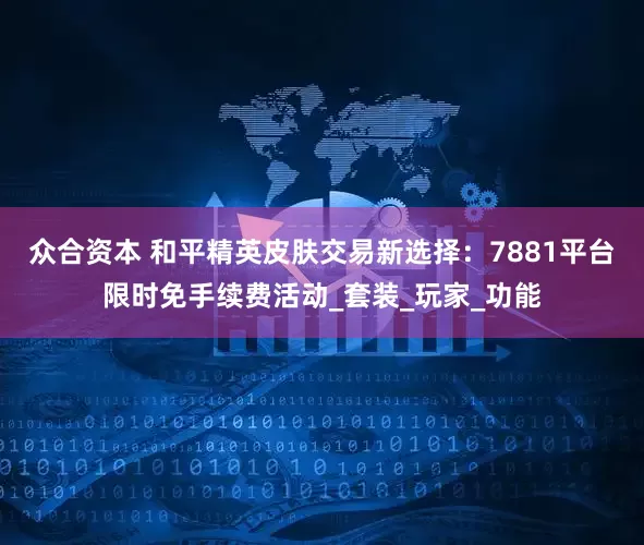 众合资本 和平精英皮肤交易新选择：7881平台限时免手续费活动_套装_玩家_功能