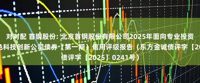 对对配 首钢股份: 北京首钢股份有限公司2025年面向专业投资者公开发行绿色科技创新公司债券（第一期）信用评级报告（东方金诚债评字【2025】0241号）