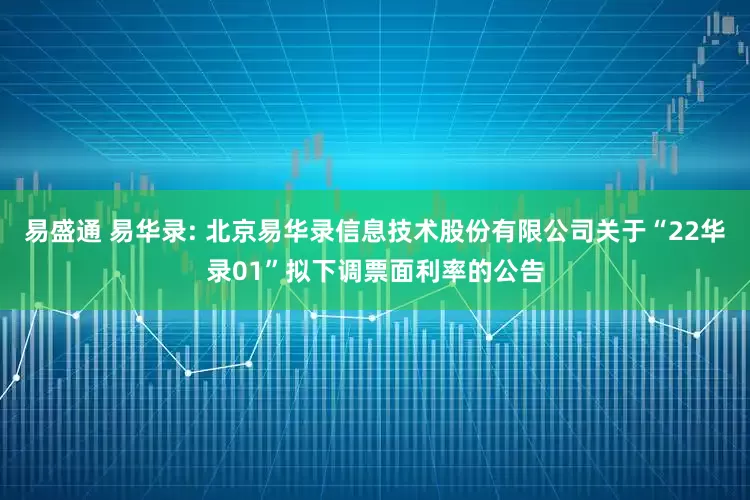 易盛通 易华录: 北京易华录信息技术股份有限公司关于“22华录01”拟下调票面利率的公告