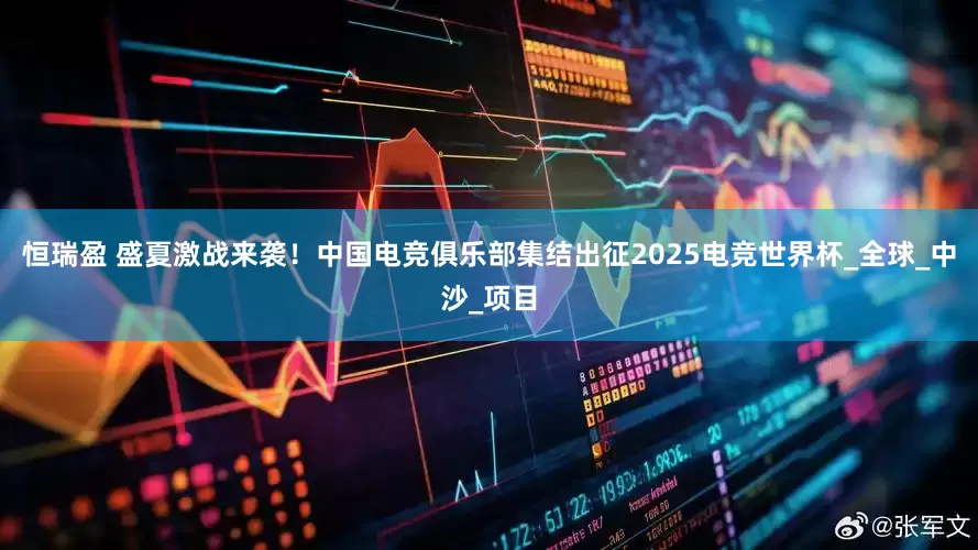 恒瑞盈 盛夏激战来袭！中国电竞俱乐部集结出征2025电竞世界杯_全球_中沙_项目