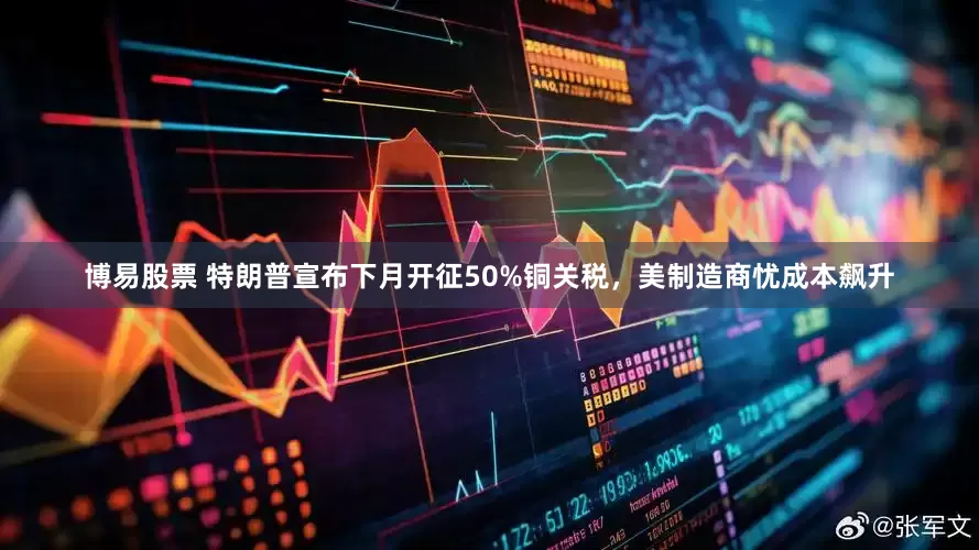 博易股票 特朗普宣布下月开征50%铜关税，美制造商忧成本飙升