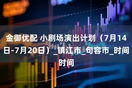 金御优配 小剧场演出计划（7月14日-7月20日）_镇江市_句容市_时间