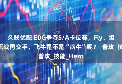 久联优配 EDG争夺S/A卡位赛，Fly、坦然B组生死战再交手，飞牛是不是“病牛”呢？_普攻_技能_Hero