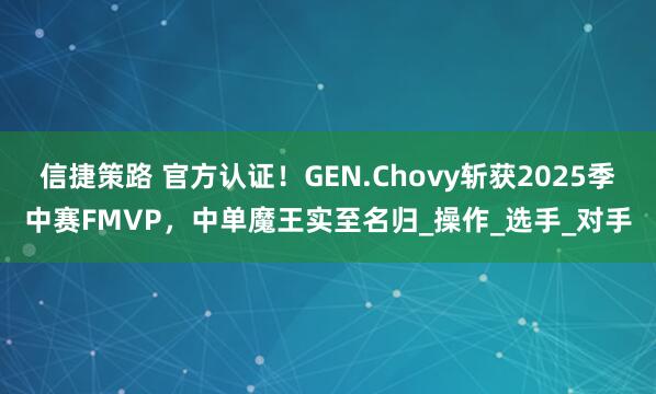 信捷策路 官方认证！GEN.Chovy斩获2025季中赛FMVP，中单魔王实至名归_操作_选手_对手