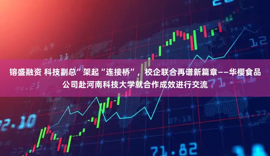 镕盛融资 科技副总”架起“连接桥”，校企联合再谱新篇章——华樱食品公司赴河南科技大学就合作成效进行交流