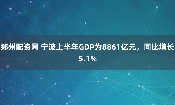 郑州配资网 宁波上半年GDP为8861亿元，同比增长5.1%