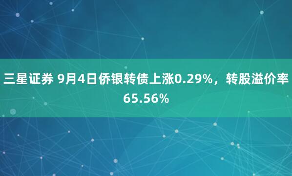 三星证券 9月4日侨银转债上涨0.29%，转股溢价率65.56%