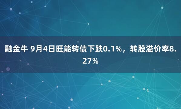 融金牛 9月4日旺能转债下跌0.1%，转股溢价率8.27%