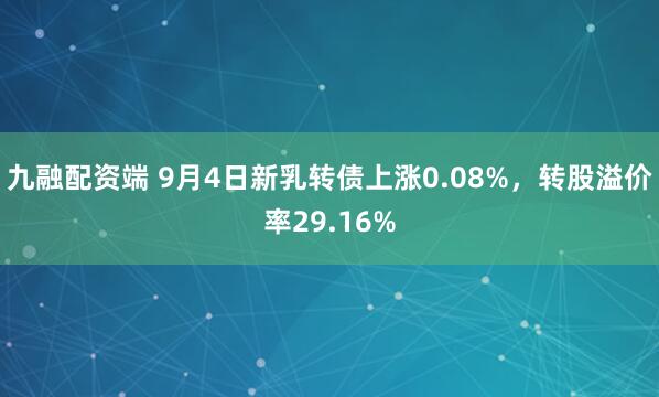 九融配资端 9月4日新乳转债上涨0.08%，转股溢价率29.16%