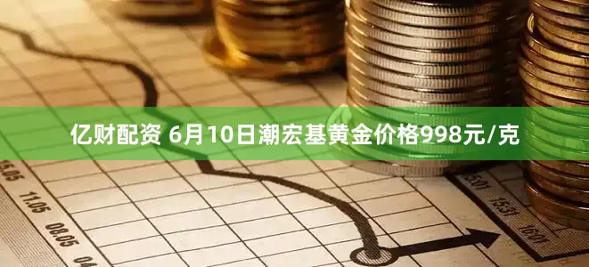 亿财配资 6月10日潮宏基黄金价格998元/克
