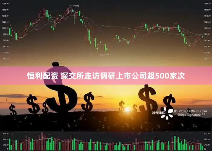 恒利配资 深交所走访调研上市公司超500家次