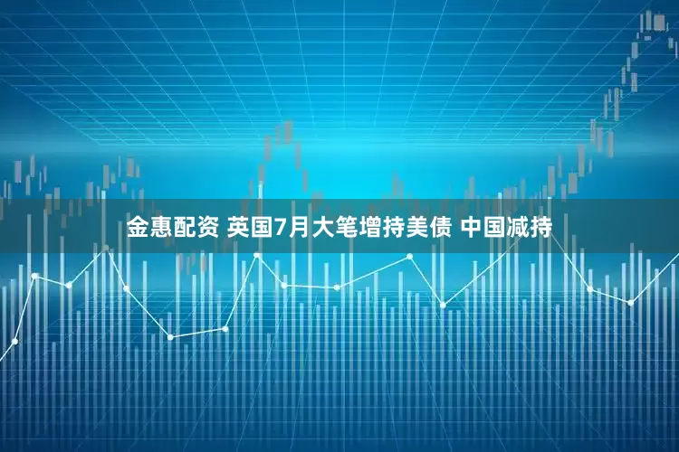 金惠配资 英国7月大笔增持美债 中国减持