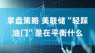 掌盘策略 美联储“轻踩油门”是在平衡什么