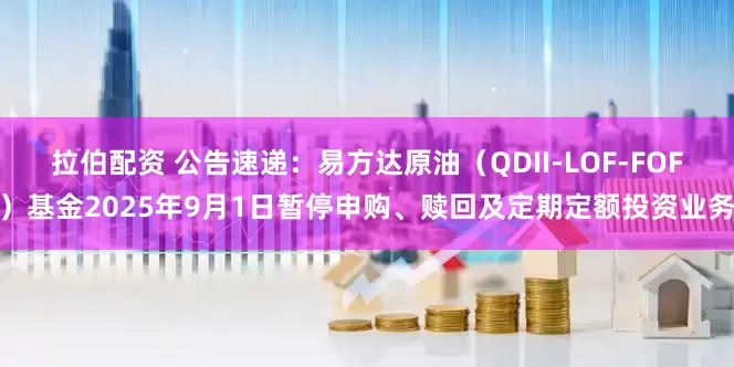 拉伯配资 公告速递：易方达原油（QDII-LOF-FOF）基金2025年9月1日暂停申购、赎回及定期定额投资业务