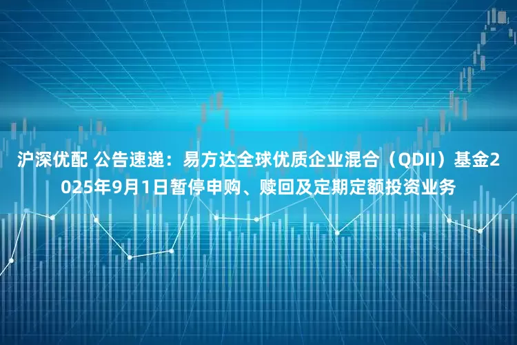 沪深优配 公告速递：易方达全球优质企业混合（QDII）基金2025年9月1日暂停申购、赎回及定期定额投资业务