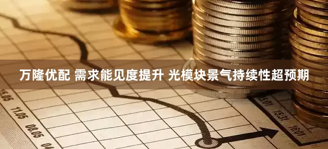 万隆优配 需求能见度提升 光模块景气持续性超预期